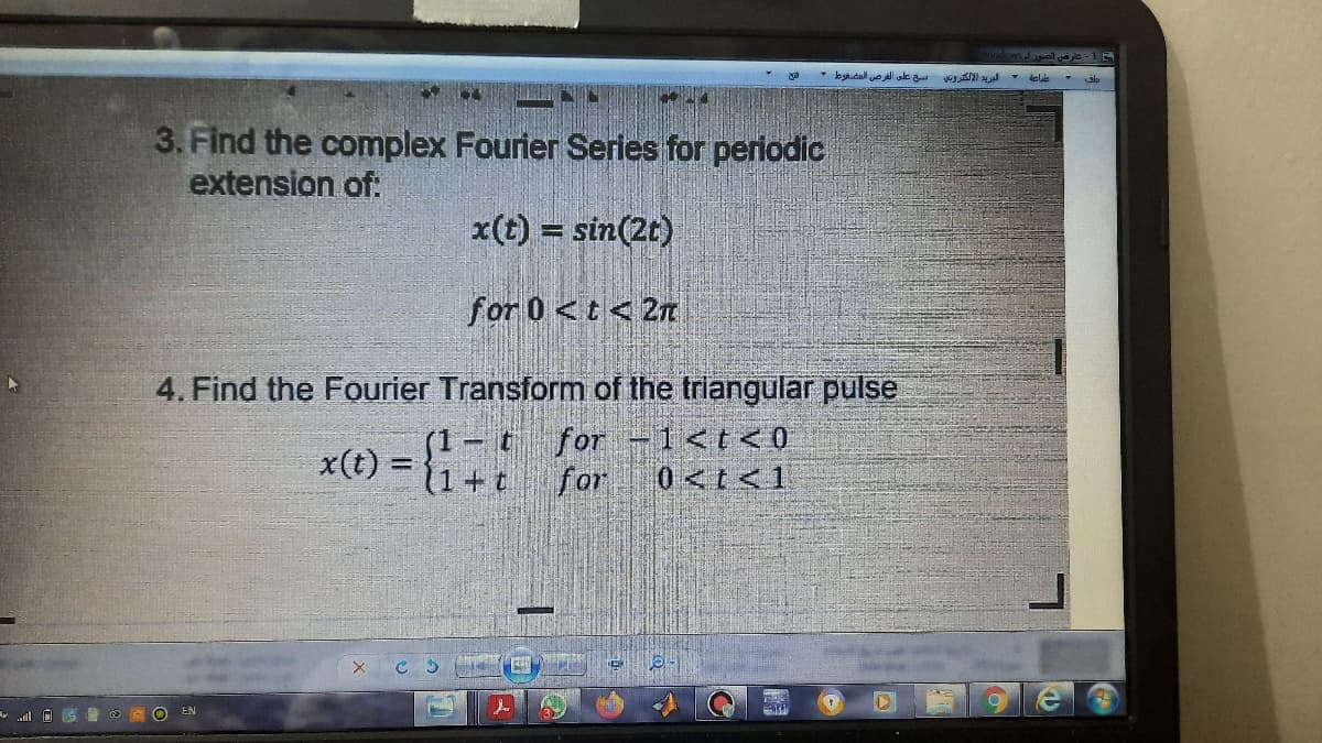 عارض الصور ل
سح علي الفرصي المضفوط -
البريد الإلكتروتي
3. Find the complex Fourier Series for perlodic
extension of:
x(t) = sin(2t)
for 0 <t < 2n
4. Find the Fourier Transform of the trlangular pulse
x(t) = {1 +
f1 – t for -1<t<0
(1 + t
for
0<t<1
EN
