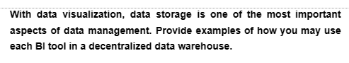 With data visualization, data storage is one of the most important
Provide examples of how you may use
data warehouse.
aspects of data management.
each Bl tool in a decentralized