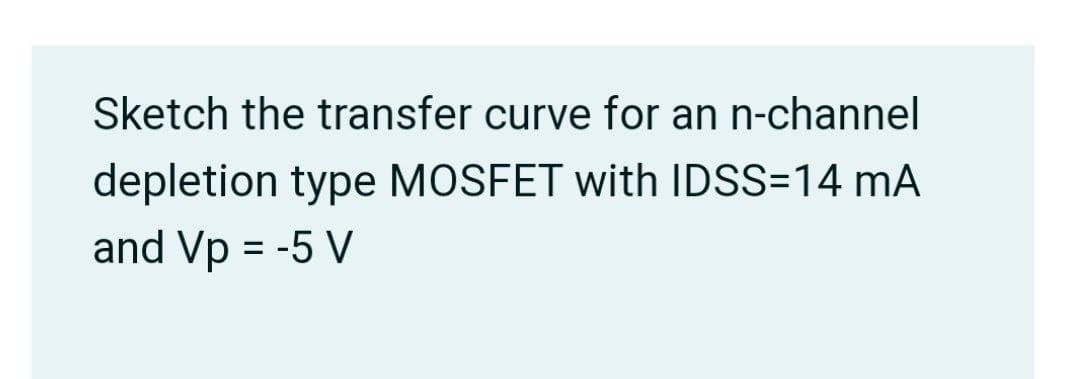 Sketch the transfer curve for an n-channel
depletion type MOSFET with IDSS=14 mA
and Vp = -5 V
%3D
