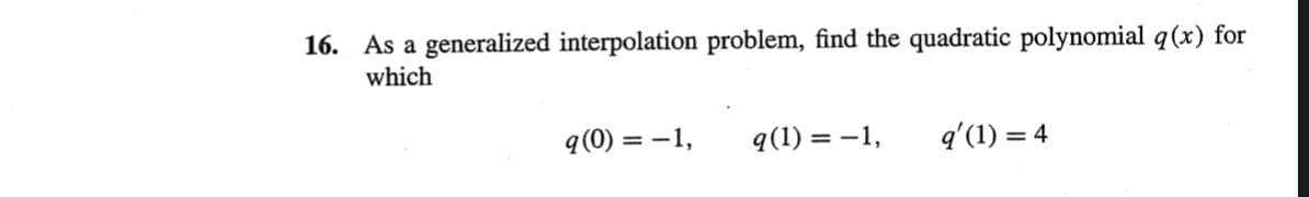 16. As a generalized interpolation problem, find the quadratic polynomial q(x) for
which
q(0) = -1,
q(1) = -1,
q'(1) = 4
