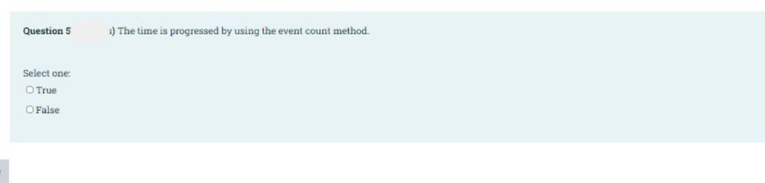 Question 5
3) The time is progressed by using the event count method.
Select one:
O True
O False
