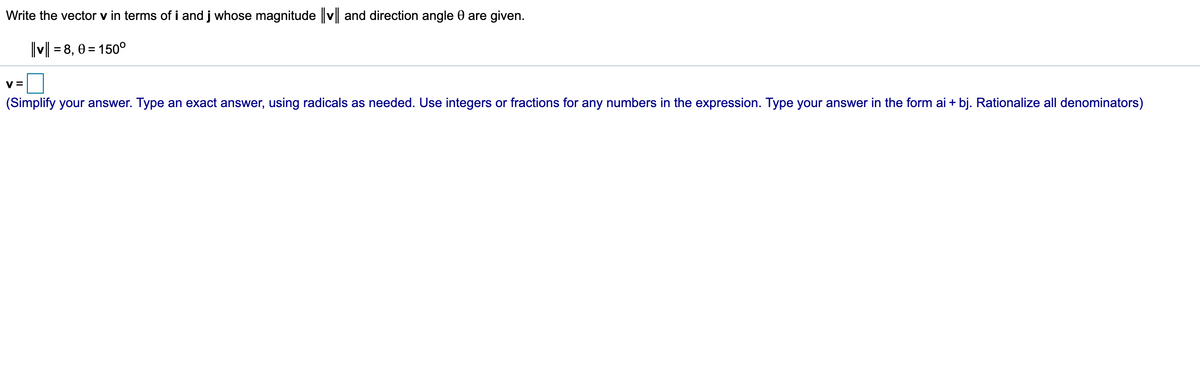 Write the vector v in terms of i and j whose magnitude |v|| and direction angle 0 are given.
v| = 8, 0 = 150°
V =
(Simplify your answer. Type an exact answer, using radicals as needed. Use integers or fractions for any numbers in the expression. Type your answer in the form ai + bj. Rationalize all denominators)
