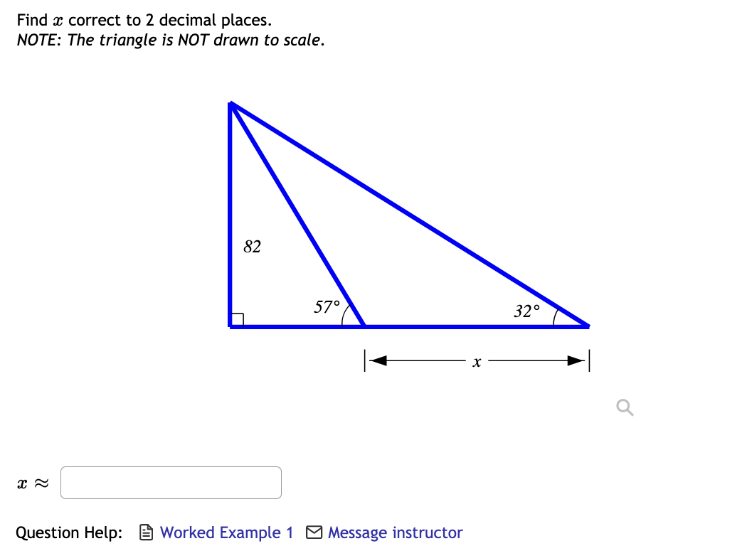 Find x correct to 2 decimal places.
NOTE: The triangle is NOT drawn to scale.
82
57°
32°
Question Help:
Worked Example 1 O Message instructor
