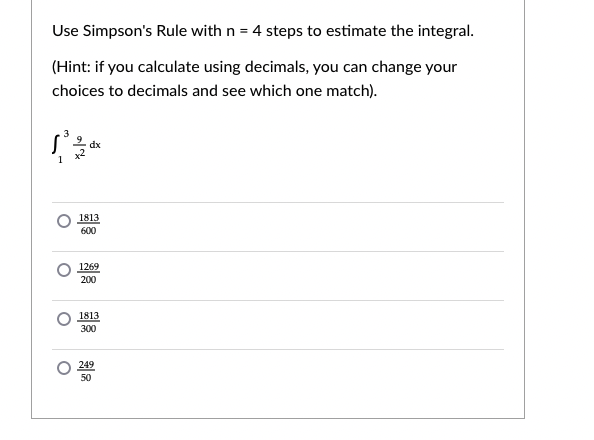 Use Simpson's Rule with n = 4 steps to estimate the integral.
(Hint: if you calculate using decimals, you can change your
choices to decimals and see which one match).
1
1813
600
1269
200
1813
300
249
50
