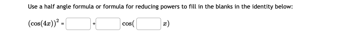 Use a half angle formula or formula for reducing powers to fill in the blanks in the identity below:
(cos(4æ))² -|
cos(
