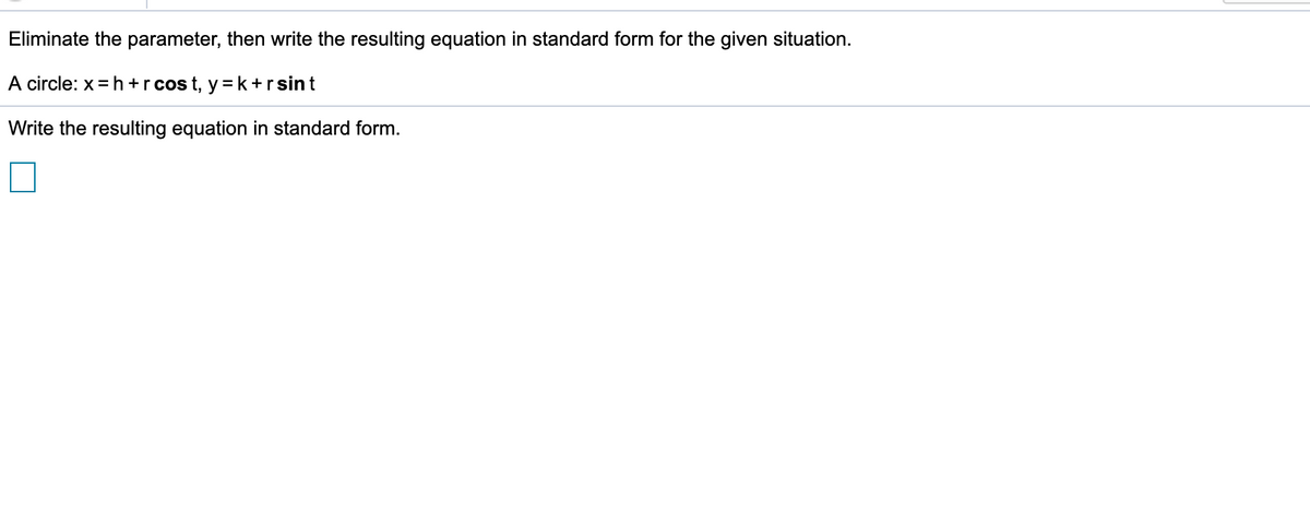 Eliminate the parameter, then write the resulting equation in standard form for the given situation.
A circle: x = h +r cos t, y = k +r sint
Write the resulting equation in standard form.
