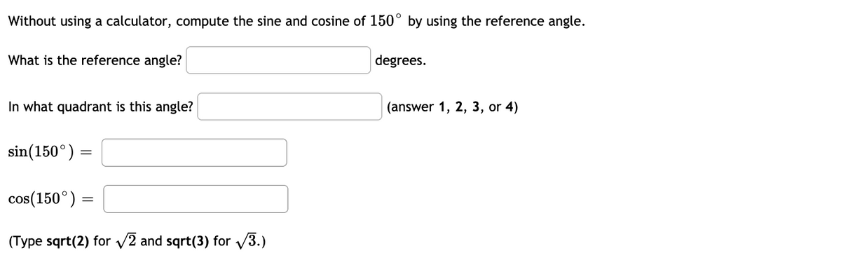 Without using a calculator, compute the sine and cosine of 150° by using the reference angle.
What is the reference angle?
degrees.
In what quadrant is this angle?
(answer 1, 2, 3, or 4)
sin(150°) =
cos(150°) =
(Type sqrt(2) for v2 and sqrt(3) for V3.)
