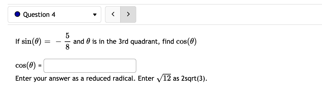 Question 4
>
If sin(0)
and 0 is in the 3rd quadrant, find cos(0)
cos(0) =
Enter your answer as a reduced radical. Enter v12 as 2sqrt(3).
