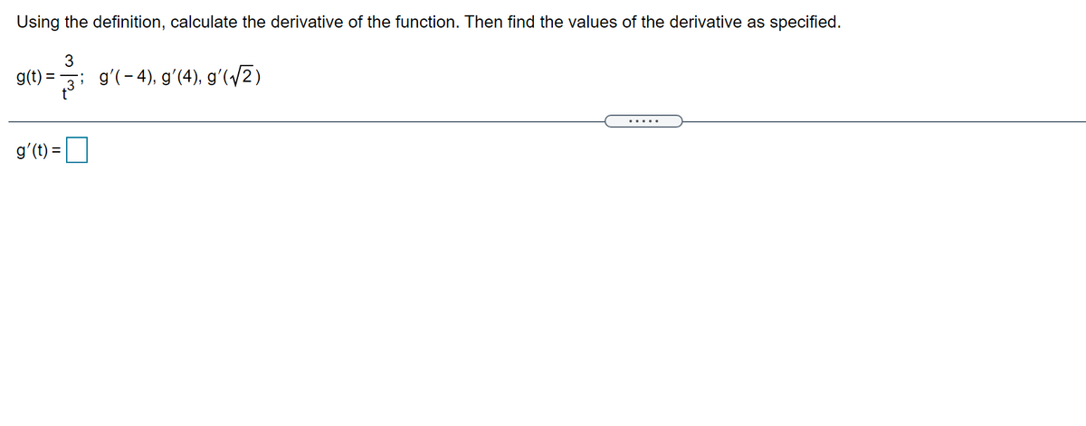 Using the definition, calculate the derivative of the function. Then find the values of the derivative as specified.
3
g(t) =
g'(-4), g'(4), gʻ(2)
.....
g'(t) =
