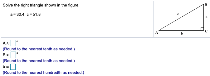 Solve the right triangle shown in the figure.
B
a = 30.4, c = 51.8
a
A
b
(Round to the nearest tenth as needed.)
(Round to the nearest tenth as needed.)
(Round to the nearest hundredth as needed.)
