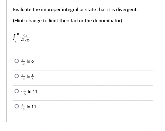 Evaluate the improper integral or state that it is divergent.
(Hint: change to limit then factor the denominator)
00
dx
x2- 25
6
O1 In 6
10
우비 뚜ㅇ
O In 11
O1 In 11
10
