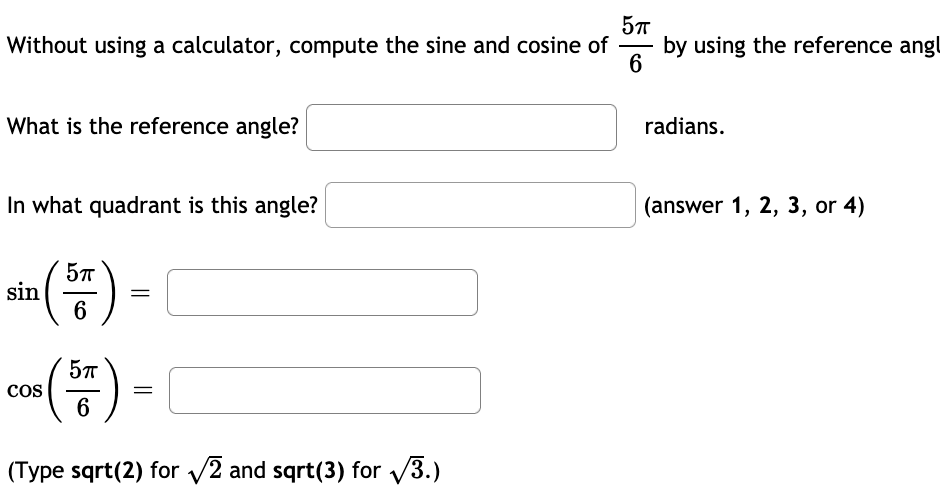 Without using a calculator, compute the sine and cosine of
by using the reference ang
6
What is the reference angle?
radians.
In what quadrant is this angle?
(answer 1, 2, 3, or 4)
(등)
sin
6
cos
6
(Type sqrt(2) for v2 and sqrt(3) for V3.)
