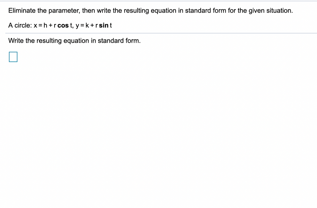Eliminate the parameter, then write the resulting equation in standard form for the given situation.
A circle: x = h +r cos t, y = k +rsint
Write the resulting equation in standard form.
