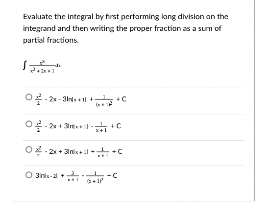 Evaluate the integral by first performing long division on the
integrand and then writing the proper fraction as a sum of
partial fractions.
-dx
x2 + 2x +1
+C
ㅇ폭- 2x-3Inlx + 1l +
(x + 1)2
○ 폭-2x+ 3lnlx +1l - +C
X+1
O * - 2x + 3lnlx + 1| + + c
x+1
2
3
O 3lnlx - 2| +
x+1
1
+C
(x + 1)2
