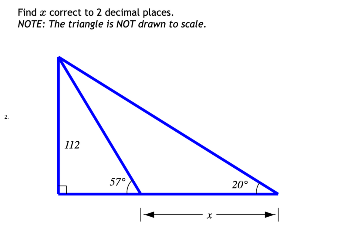 Find x correct to 2 decimal places.
NOTE: The triangle is NOT drawn to scale.
2.
112
57°
20°
