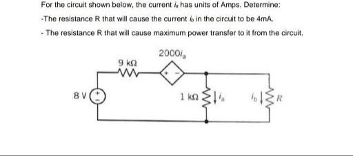 For the circuit shown below, the current ia has units of Amps. Determine:
-The resistance R that will cause the current is in the circuit to be 4mA.
- The resistance R that will cause maximum power transfer to it from the circuit.
2000/,
9 ka
8 V
1 kn l.

