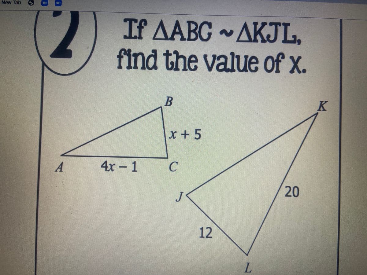 New Tab
If AABG ~AKJL,
find the value of x.
B
K
x +5
A
4x
- 1
J
L.
20
12
