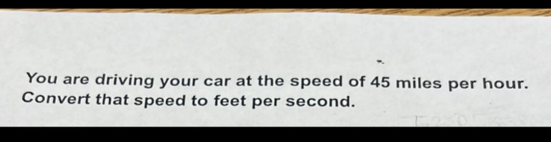 You are driving your car at the speed of 45 miles per hour.
Convert that speed to feet per second.
