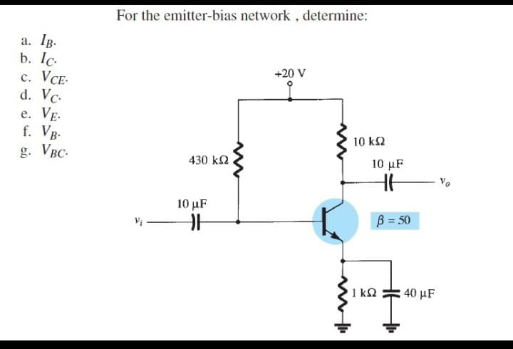 a. IB.
b. lc.
c. VCE.
d. Vc.
e. VE.
f. VB.
g. VBC.
For the emitter-bias network, determine:
+20 V
10 ΚΩ
430 ΚΩ
10 μF
F
10 μF
HH
B = 50
1kQ2
40 μF