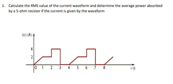 1. Calculate the RMS value of the current waveform and determine the average power absorbed
by a 5-ohm resistor if the current is given by the waveform
(1) (A) |
2
سیر کر
0 1 2 3
4 5 6 78
t (S