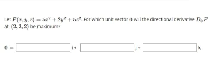 Let F(x, y, z) = 5æ² + 2y? + 522. For which unit vector 0 will the directional derivative Do F
at (2, 2, 2) be maximum?
k
