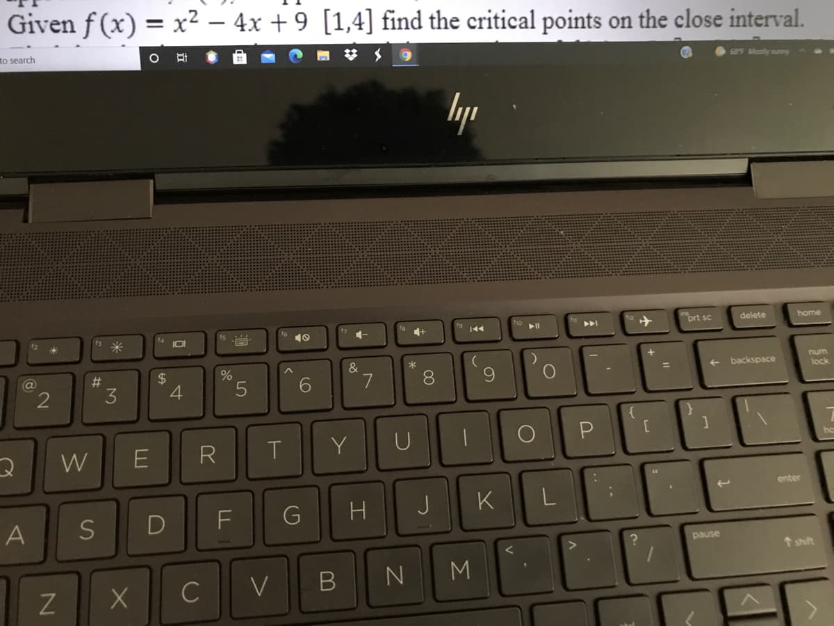 Given f (x) = x² – 4x + 9 [1,4] find the critical points on the close interval.
%3D
to search
68F Mostly sunny
lyp
7
4+
prt sc
delete
home
144
IOI
&
%24
4
%23
num
backspace
8
lock
3
W
R
Y
U
ho
enter
A
S
H.
J
K
pause
1 shift
C
V
N
