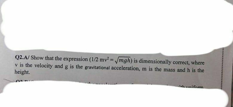 Q2.A/ Show that the expression (1/2 mv² = √mgh) is dimensionally correct, where
v is the velocity and g is the gravitational acceleration, m is the mass and h is the
height.
24~
niform