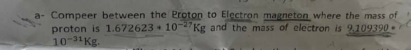 a- Compeer between the Proton to Electron magneton where the mass of
proton is 1.672623 10-27Kg and the mass of electron is 9.109390*
10-31 Kg.