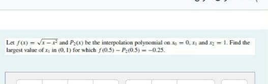 Let f(x)=√x-² and P₂(x) be the interpolation polynomial on x=0, x₁ and x₂ = 1. Find the
largest value of x; in (0.1) for which f(0.5)-P(0.5) -0.25.
-