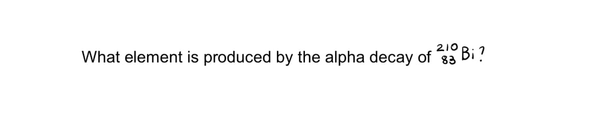 What element is produced by the alpha decay of 33 Bi!
210
