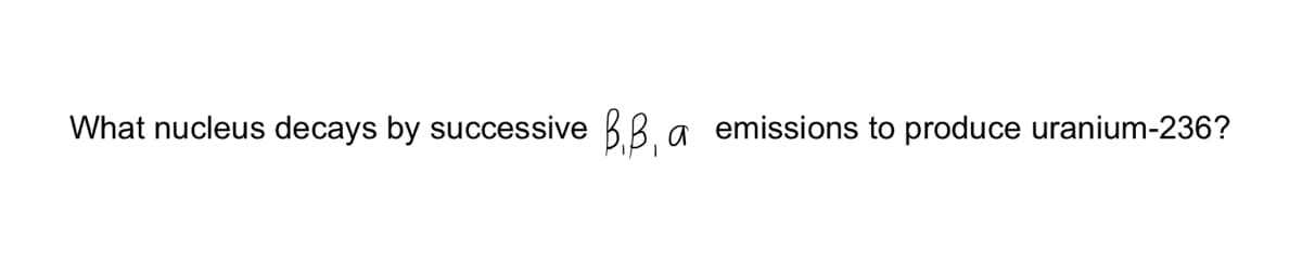 B,B, a
What nucleus decays by successive
emissions to produce uranium-236?
