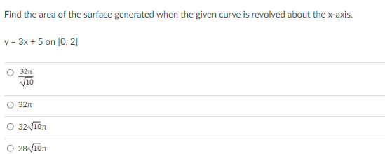 Find the area of the surface generated when the given curve is revolved about the x-axis.
y = 3x + 5 on [0, 2]
V10
O 32n
O 32-/īon
