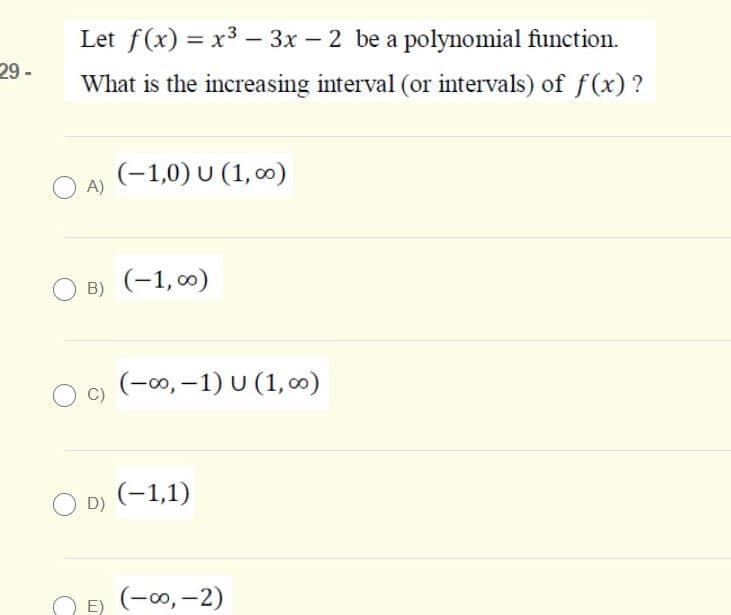 Let f(x) = x3 – 3x – 2 be a polynomial function.
29 -
What is the increasing interval (or intervals) of f(x)?
(-1,0) U (1, 0)
A)
(-1, 00)
B)
(-00, –1) U (1, 0o)
(-1,1)
D)
E) (-00, -2)
