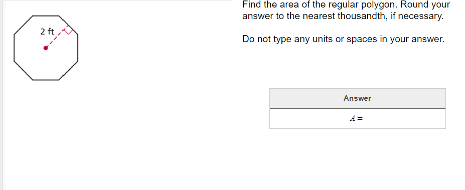 Find the area of the regular polygon. Round your
answer to the nearest thousandth, if necessary.
2 ft
Do not type any units or spaces in your answer.
Answer
A =
