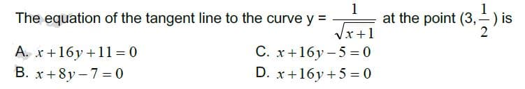 The equation of the tangent line to the curve y =
1
at the point (3,-) is
A. x+16y +11= 0
B. x+ 8y – 7 = 0
Vx +1
C. x+16y-5 = 0
D. x+16y +5 = 0
