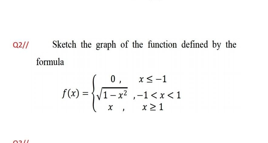 Q2//
Sketch the graph of the function defined by the
formula
0,
x<-1
f(x) =
1- x2 ,-1< x <1
x > 1
