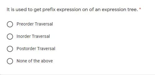 It is used to get prefix expression on of an expression tree. *
Preorder Traversal
Inorder Traversal
Postorder Traversal
O None of the above
