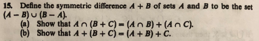 15. Define the symmetric difference A + B of sets A and B to be the set
(A - B)u (B- A).
(a) Show that An (B C)-(An B)(An c).
(b) Show that A(B C) (A+B)+C.
