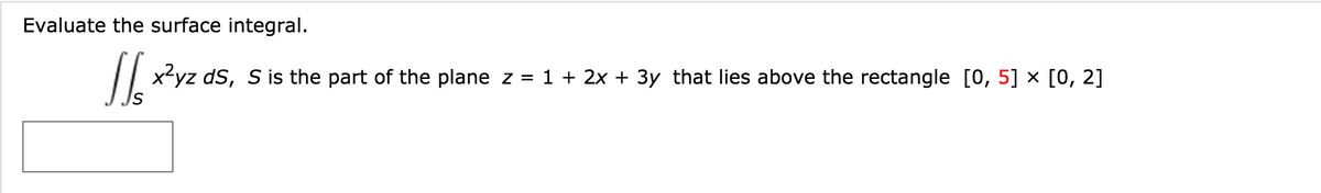 Evaluate the surface integral.
|| x'yz ds, S is the part of the plane z = 1 + 2x + 3y that lies above the rectangle [0, 5] × [0, 2]
