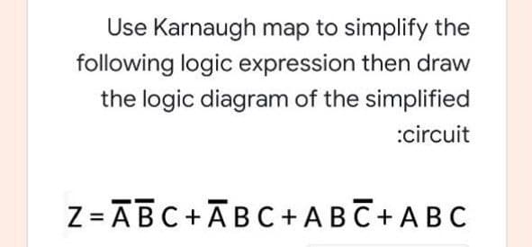 Use Karnaugh map to simplify the
following logic expression then draw
the logic diagram of the simplified
:circuit
Z =ĀBC+ĀBC + ABC+ AB C
