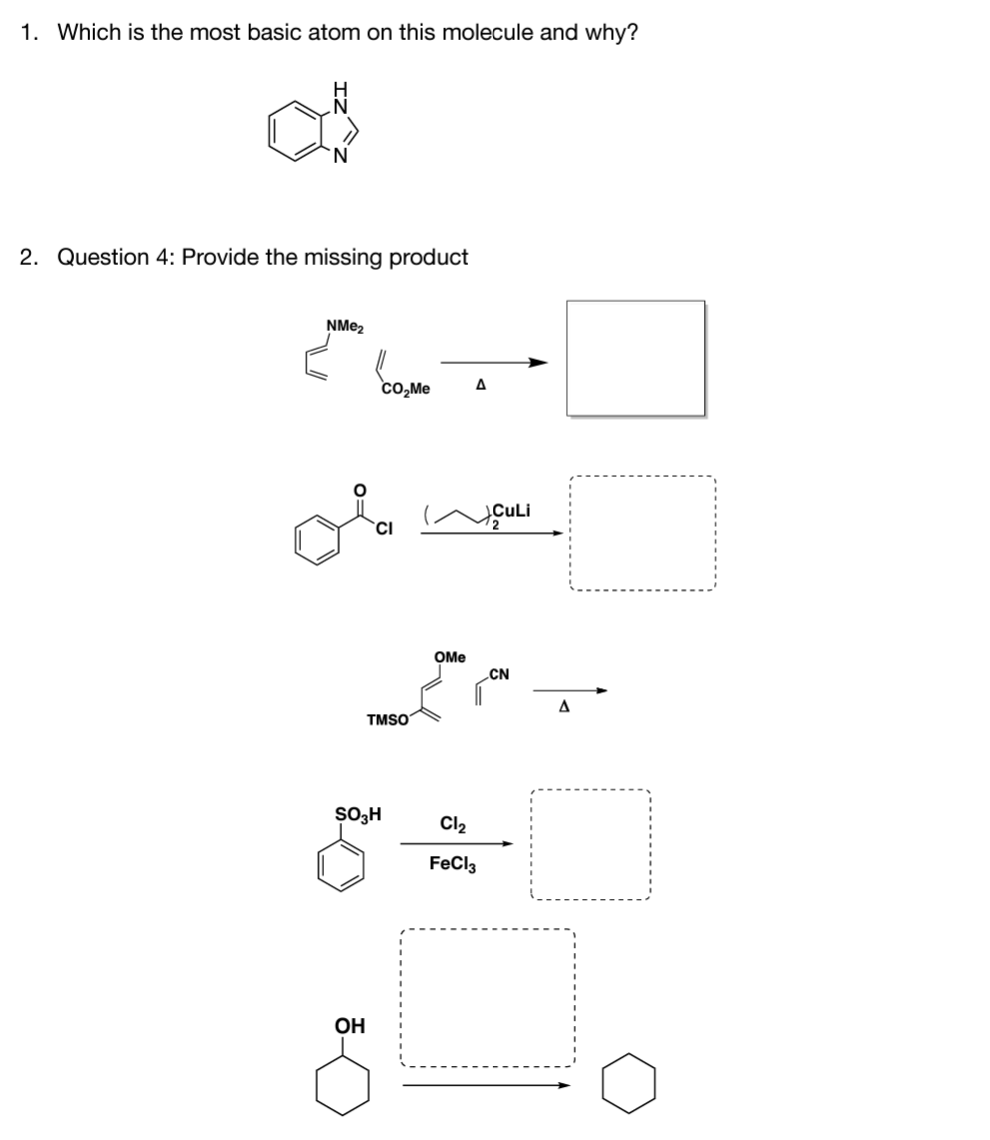 1. Which is the most basic atom on this molecule and why?
2. Question 4: Provide the missing product
NME2
co,Me
A
CuLi
OMe
CN
TMSO
Cl2
FeCl3
OH
