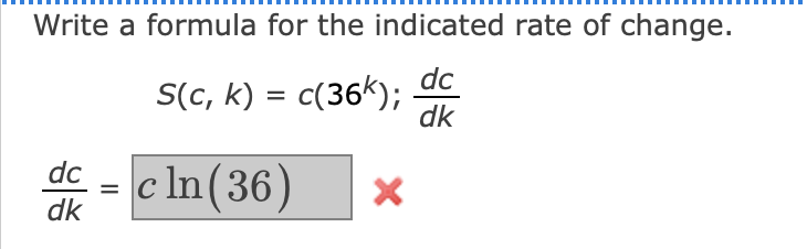 Write a formula for the indicated rate of change.
S(c, k) = c(36k);
dc
dk
%3D
dc
= C
c In(36)
dk
