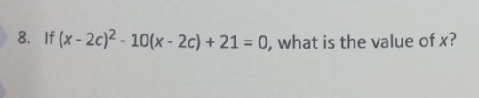 8. If (x - 2c)2 - 10(x- 2c) + 21 = 0, what is the value of x?
