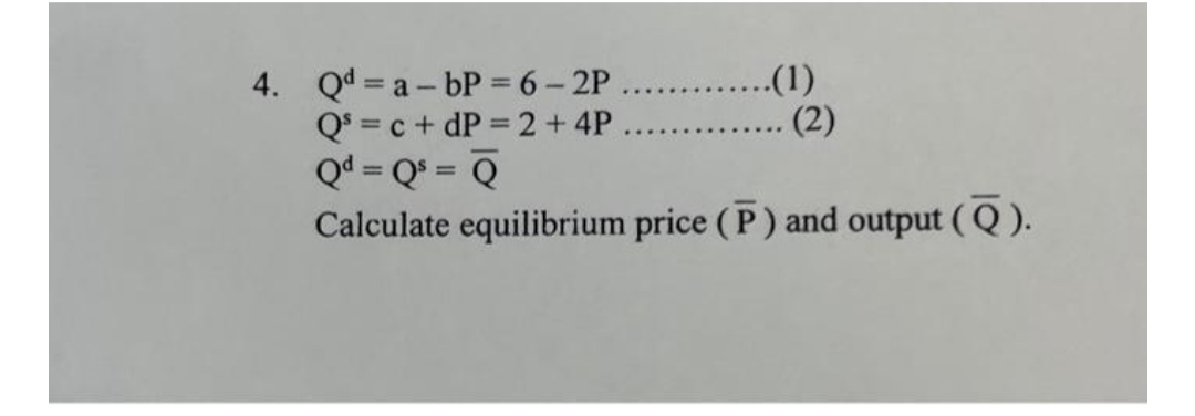 4. Qd=a-bP = 6-2P...(1)
Q = c+dP=2+4P
Qd = Qs = Q
Calculate equilibrium price (P) and output (Q).
(2)