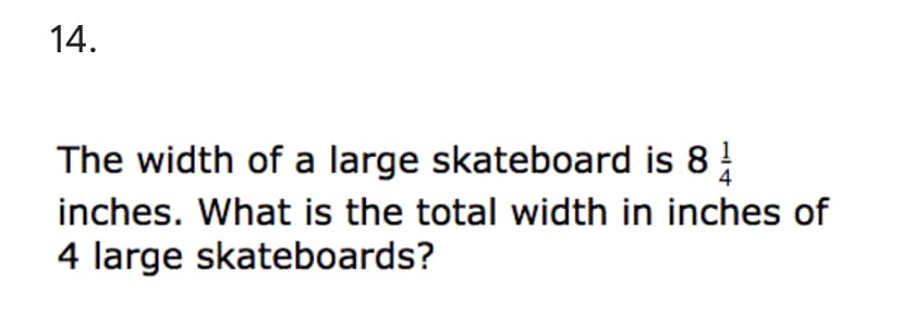14.
The width of a large skateboard is 8
inches. What is the total width in inches of
4 large skateboards?
