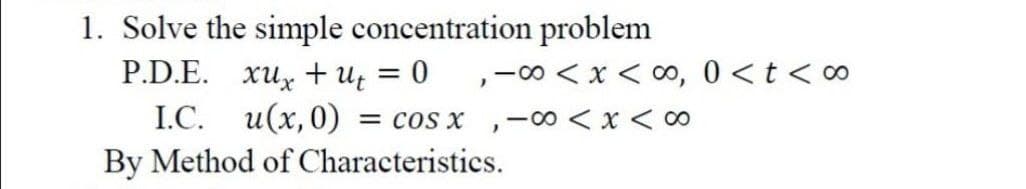 1. Solve the simple concentration problem
P.D.E. xu, + Uz = 0 ,-0< x < ∞, 0 < t < ∞
L.C. и(х,0)
By Method of Characteristics.
= cos x ,-00 < x < 00
