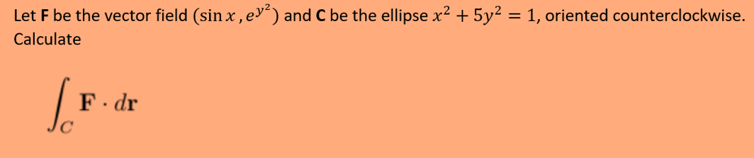 Let F be the vector field (sin x,ey²) and C be the ellipse x2 + 5y² = 1, oriented counterclockwise.
Calculate
F. dr
