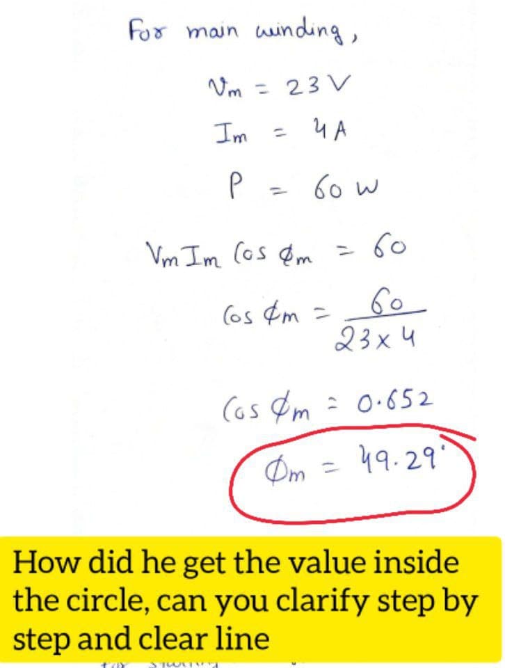 For main weinding,
Vm = 23 V
Im
u A
P = 60 W
Vm Im Cos &m
=60
60
23x4
(os ¢m =
(os Øm = 0-652
: 0.652
Øm =
49.29'
%3D
How did he get the value inside
the circle, can you clarify step by
step and clear line
