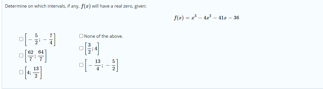 Determine on which intervals, if any, f(x) will have a real zero, given:
f(æ) = x³ – 4x² – 41x – 36
ONone of the above.
62 64
13
13
