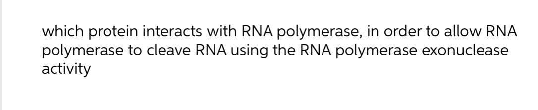 which protein interacts with RNA polymerase, in order to allow RNA
polymerase to cleave RNA using the RNA polymerase exonuclease
activity